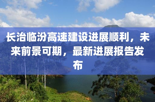 長(cháng)治臨汾高速建設進(jìn)展順利，未來(lái)前景可期，最新進(jìn)展報告發(fā)布