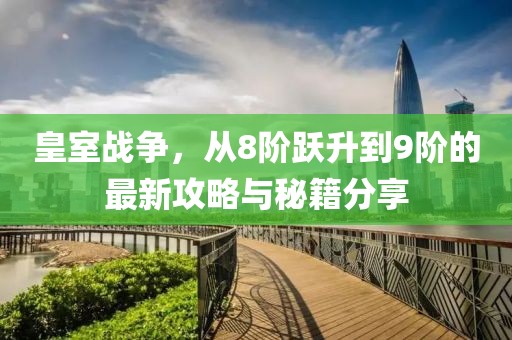 皇室戰爭，從8階躍升到9階的最新攻略與秘籍分享