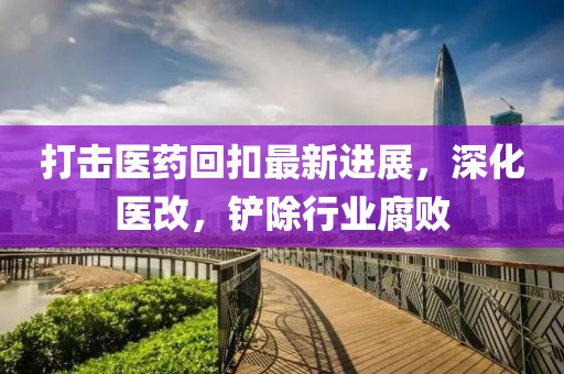 打擊醫藥回扣最新進(jìn)展，深化醫改，鏟除行業(yè)腐敗