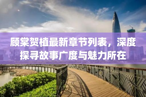 顧棠賀植最新章節列表，深度探尋故事廣度與魅力所在
