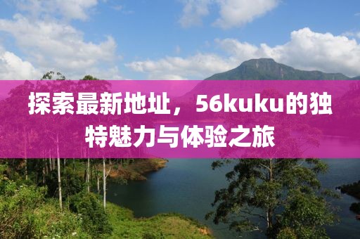 探索最新地址，56kuku的獨特魅力與體驗之旅
