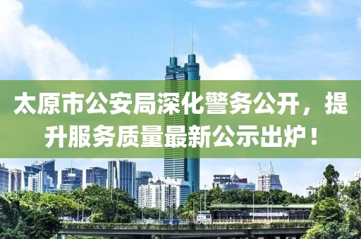太原市公安局深化警務(wù)公開(kāi)，提升服務(wù)質(zhì)量最新公示出爐！