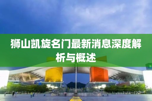 獅山凱旋名門(mén)最新消息深度解析與概述