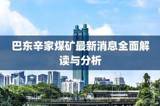 巴東辛家煤礦最新消息全面解讀與分析