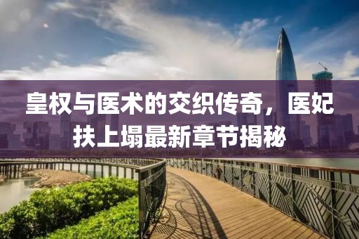 皇權與醫術(shù)的交織傳奇，醫妃扶上塌最新章節揭秘