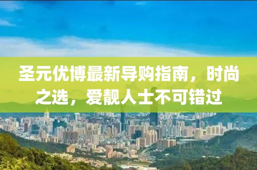 圣元優(yōu)博最新導購指南，時(shí)尚之選，愛(ài)靚人士不可錯過(guò)