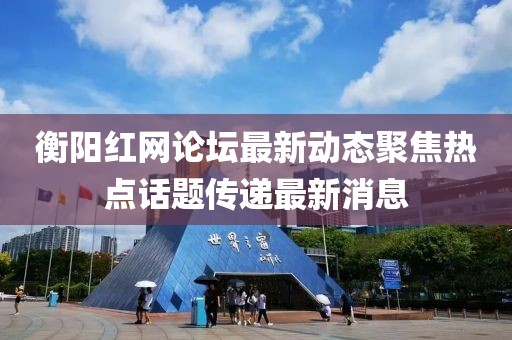 衡陽(yáng)紅網(wǎng)論壇最新動(dòng)態(tài)聚焦熱點(diǎn)話(huà)題傳遞最新消息