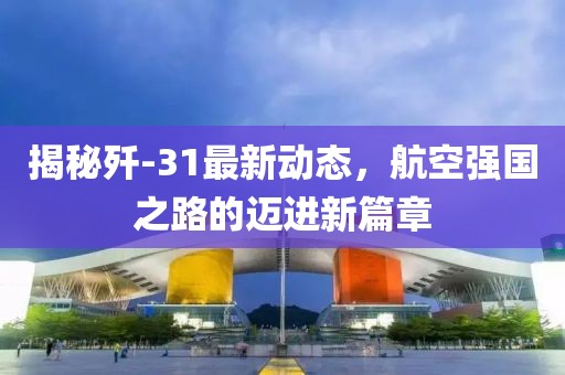 揭秘殲-31最新動(dòng)態(tài)，航空強國之路的邁進(jìn)新篇章
