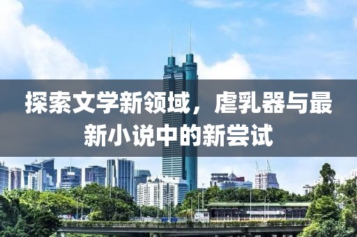 探索文學(xué)新領(lǐng)域，虐乳器與最新小說(shuō)中的新嘗試