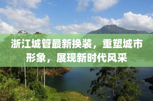 浙江城管最新?lián)Q裝，重塑城市形象，展現新時(shí)代風(fēng)采