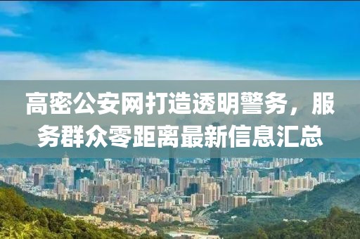 高密公安網(wǎng)打造透明警務(wù)，服務(wù)群眾零距離最新信息匯總