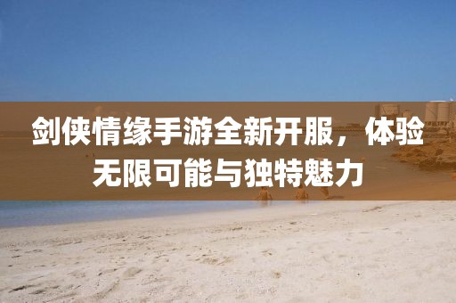 劍俠情緣手游全新開(kāi)服，體驗無(wú)限可能與獨特魅力