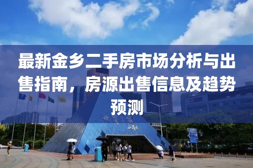 最新金鄉二手房市場(chǎng)分析與出售指南，房源出售信息及趨勢預測