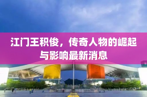 江門(mén)王積俊，傳奇人物的崛起與影響最新消息
