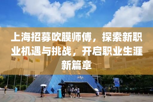 上海招募吹膜師傅，探索新職業(yè)機遇與挑戰，開(kāi)啟職業(yè)生涯新篇章