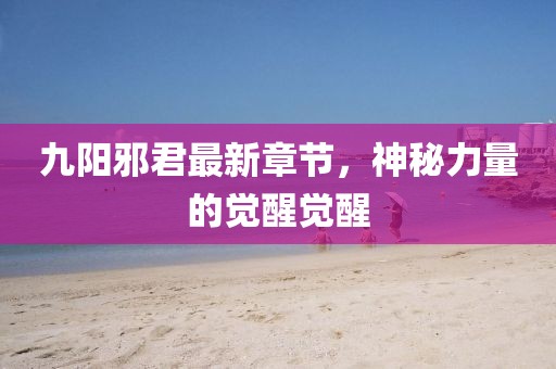 九陽(yáng)邪君最新章節，神秘力量的覺(jué)醒覺(jué)醒