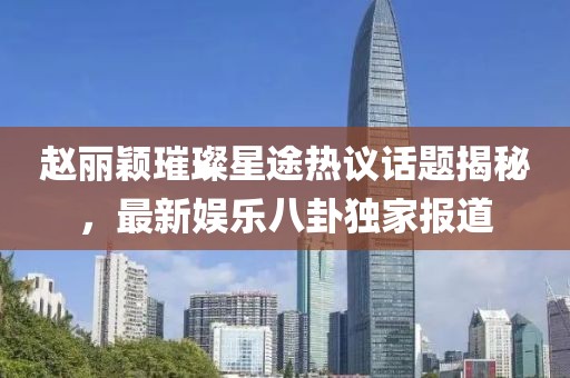 趙麗穎璀璨星途熱議話(huà)題揭秘，最新娛樂(lè )八卦獨家報道