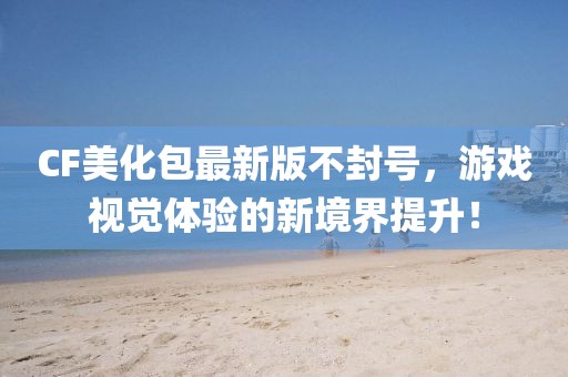 CF美化包最新版不封號，游戲視覺(jué)體驗的新境界提升！