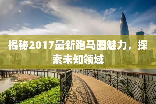 揭秘2017最新跑馬圖魅力，探索未知領(lǐng)域