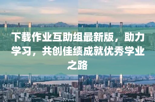 下載作業(yè)互助組最新版，助力學(xué)習，共創(chuàng  )佳績(jì)成就優(yōu)秀學(xué)業(yè)之路