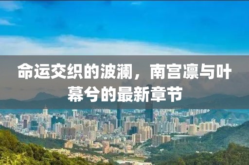 命運交織的波瀾，南宮凜與葉幕兮的最新章節