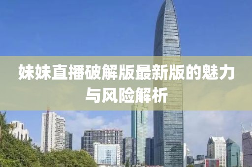 妹妹直播破解版最新版的魅力與風(fēng)險解析