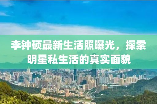李鐘碩最新生活照曝光，探索明星私生活的真實(shí)面貌