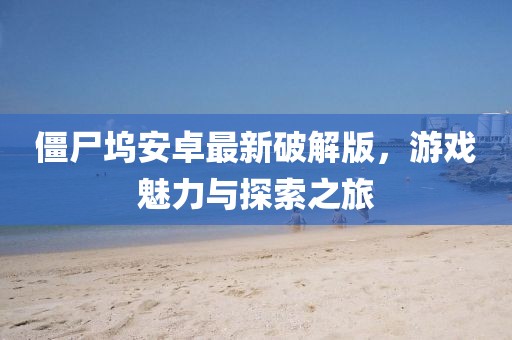 僵尸塢安卓最新破解版，游戲魅力與探索之旅
