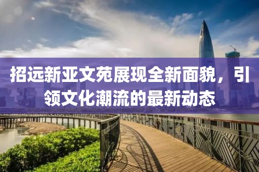 招遠新亞文苑展現全新面貌，引領(lǐng)文化潮流的最新動(dòng)態(tài)