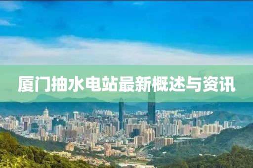 廈門(mén)抽水電站最新概述與資訊