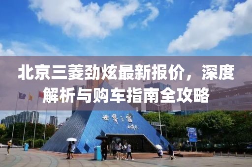 北京三菱勁炫最新報價(jià)，深度解析與購車(chē)指南全攻略