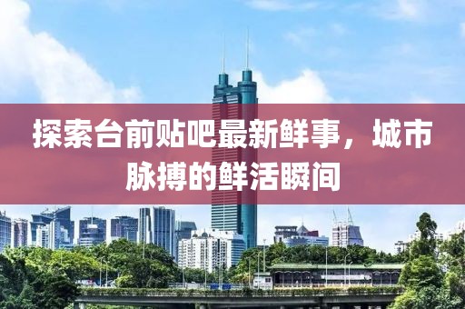 探索臺前貼吧最新鮮事，城市脈搏的鮮活瞬間