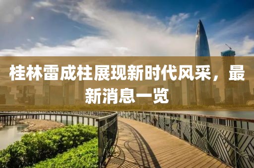 桂林雷成柱展現新時(shí)代風(fēng)采，最新消息一覽