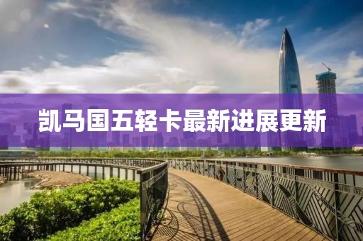 凱馬國五輕卡最新進(jìn)展更新