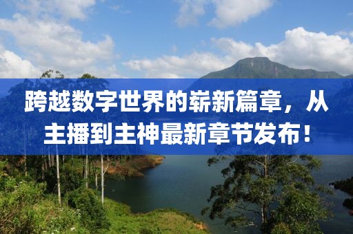 跨越數字世界的嶄新篇章，從主播到主神最新章節發(fā)布！