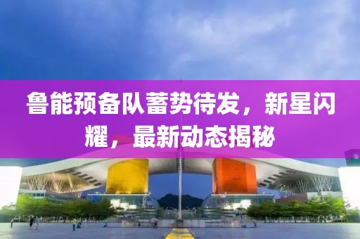 魯能預備隊蓄勢待發(fā)，新星閃耀，最新動(dòng)態(tài)揭秘