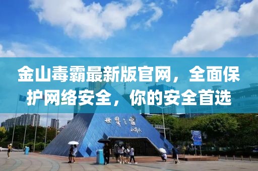 金山毒霸最新版官網(wǎng)，全面保護網(wǎng)絡(luò )安全，你的安全首選