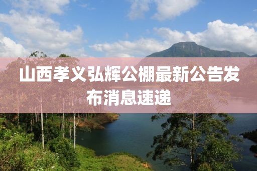 山西孝義弘輝公棚最新公告發(fā)布消息速遞