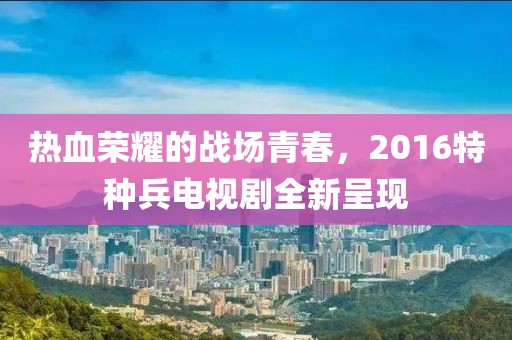 熱血榮耀的戰場(chǎng)青春，2016特種兵電視劇全新呈現