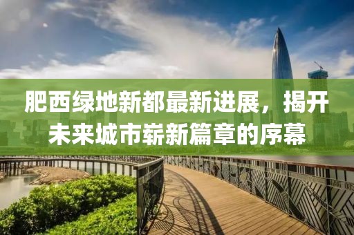 肥西綠地新都最新進(jìn)展，揭開(kāi)未來(lái)城市嶄新篇章的序幕