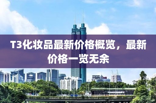T3化妝品最新價(jià)格概覽，最新價(jià)格一覽無(wú)余