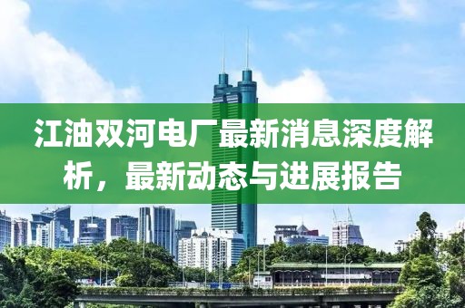 江油雙河電廠(chǎng)最新消息深度解析，最新動(dòng)態(tài)與進(jìn)展報告