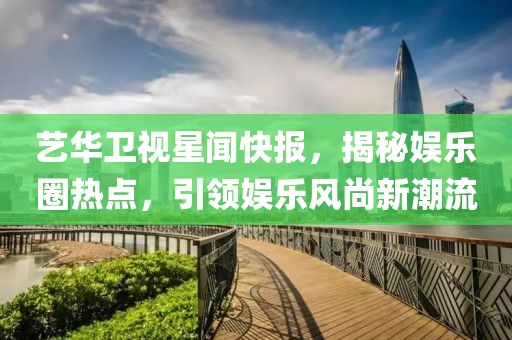 藝華衛視星聞快報，揭秘娛樂(lè )圈熱點(diǎn)，引領(lǐng)娛樂(lè )風(fēng)尚新潮流