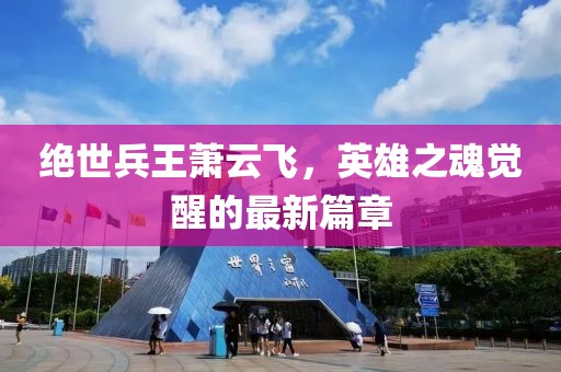 絕世兵王蕭云飛，英雄之魂覺(jué)醒的最新篇章