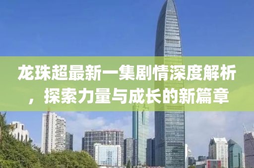 龍珠超最新一集劇情深度解析，探索力量與成長(cháng)的新篇章