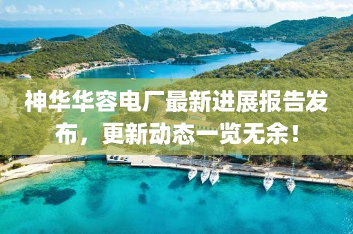 神華華容電廠(chǎng)最新進(jìn)展報告發(fā)布，更新動(dòng)態(tài)一覽無(wú)余！