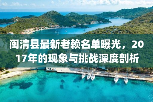 閩清縣最新老賴(lài)名單曝光，2017年的現象與挑戰深度剖析