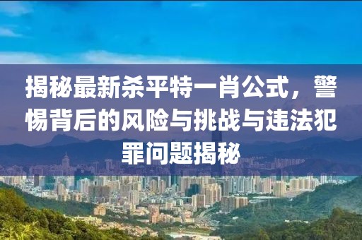 揭秘最新殺平特一肖公式，警惕背后的風(fēng)險與挑戰與違法犯罪問(wèn)題揭秘