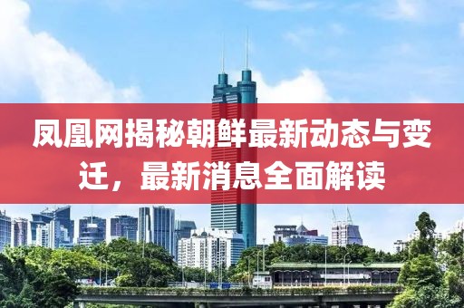 鳳凰網(wǎng)揭秘朝鮮最新動(dòng)態(tài)與變遷，最新消息全面解讀