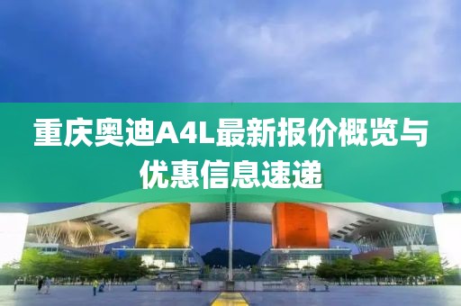 重慶奧迪A4L最新報價(jià)概覽與優(yōu)惠信息速遞